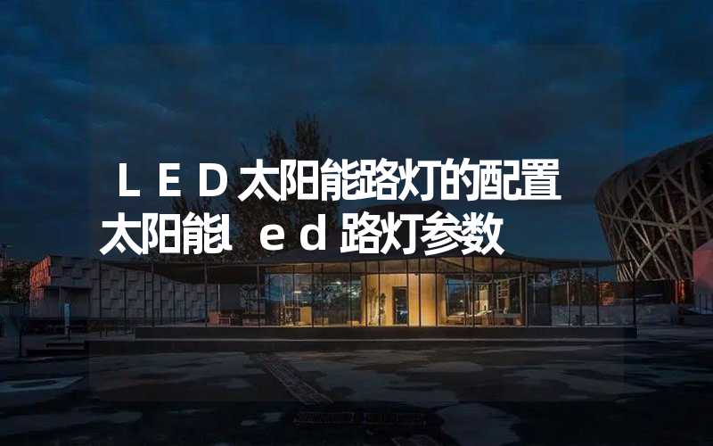 LED太阳能路灯的配置 太阳能led路灯参数